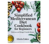SIMPLIFIED MEDITERRANEAN DIET COOKBOOK FOR BEGINNERS: Delicious and Budget Friendly Recipes