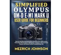 Simplified Olympus OM-D E-M1 Mark II User Guide for Beginners: Step-by-Step Illustrated Instructions Manual for Every Skill Levels to Master Basic ... and Unlock Practical Troubleshooting Tips