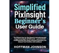 Simplified PixInsight Beginner's User Guide: The Ultimate Step-by-Step Manual to Astrophotography Image Processing for All Skill Levels - Learn ... and Enhance Your Workflow with Confidence