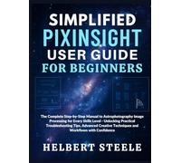 Simplified PixInsight User Guide for Beginners: The Complete Step-by-Step Manual to Astrophotography Image Processing for Every Skills Level - ... Techniques and Workflows with Confidence