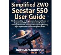 Simplified ZWO Seestar S50 User Guide: The Complete Step-by-Step Astrophotography Manual for Beginners and Advanced Astronomers to Master Telescope ... Sky Images & Celestial Stargazing Photos