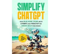 Simplify ChatGPT: Create Streams of Income Online, Master AI Prompts, Boost Productivity and Generate Wealth from Anywhere