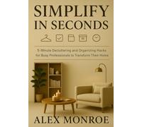 Simplify in Seconds: 5-Minute Decluttering and Organizing Hacks for Busy Professionals to Transform Their Home