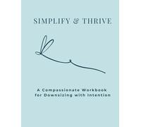 Simplify & Thrive: A Comprehensive Workbook for Downsizing With Intention
