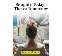 Simplify Today, Thrive Tomorrow: How To Declutter Your Mind, Space, And Life For Greater Productivity, Peace, And Happiness
