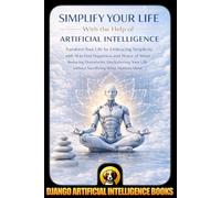 Simplify Your Life With the Help of Artificial Intelligence: Transform Your Life by Embracing Simplicity with AI to Find Happiness and Peace of Mind Reducing Overwhelm, Decluttering Your Life without