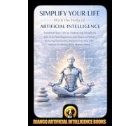 Simplify Your Life With the Help of Artificial Intelligence: Transform Your Life by Embracing Simplicity with AI to Find Happiness and Peace of Mind Reducing Overwhelm, Decluttering Your Life without
