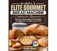 Simply Elite Gourmet Bread Machine Cookbook for Beginners: Delicious Bread Machine Recipes for Beginners to Bake Like a Pro