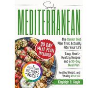 SIMPLY MEDITERRANEAN: The Senior Diet Plan That Actually Fits Your Life Easy, Heart-Healthy Recipes and a 30-Day Meal Plan for Longevity, Healthy Weight, and Vitality After 60