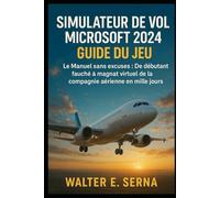 SIMULATEUR DE VOL MICROSOFT 2024 GUIDE DU JEU: Le Manuel sans excuses : De débutant fauché à magnat virtuel de la compagnie aérienne en mille jours
