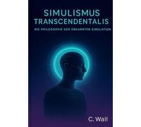 Simulismus Transcendentalis - Die Philosophie der Erkannten Simulation: Bewusstsein, KI und die Frage nach der Wirklichkeit