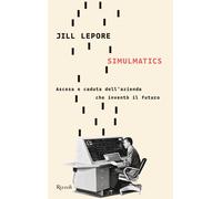 Simulmatics. Ascesa e caduta dell'azienda che inventò il futuro - Lepore Jill