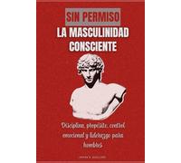 Sin permiso. La masculinidad consciente: Disciplina, propósito, control emocional y liderazgo para hombres
