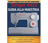 Singer 4423 Guida alla Maestria: Un manuale passo dopo passo adatto ai principianti per operare, mantenere, risolvere problemi e cucire come un professionista
