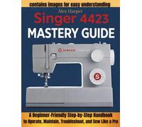 Singer 4423 Mastery Guide: A Beginner-Friendly Step-by-Step Handbook to Operate, Maintain, Troubleshoot, and Sew Like a Pro