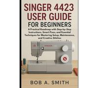 Singer 4423 User Guide for Beginners: A Practical Roadmap with Step-by-Step Instructions, Smart Fixes, and Essential Techniques for Mastering Setup, Maintenance, and Creative Stitches