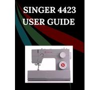 Singer 4423 User Guide: The Comprehensive Step-by-Step Manual with Troubleshooting, Pro Tips, Hands-On Projects, and Maintenance Secrets for Effortless Stitching from Setup to Mastery