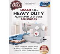 Singer 4452 Heavy Duty Quick Start User Guide for Seniors [Large Print Edition]: Setup, Threading, Tension, Stitch Settings & Troubleshooting Cheat Sheets for Denim, Canvas, and Leather