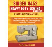 Singer 4452 Heavy Duty Sewing Machine Instruction Manual: A Complete Guide to Easy Setup, Pro Tips, Troubleshooting, and Mastering Every Stitch with Confidence