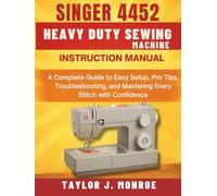 Singer 4452 Heavy Duty Sewing Machine Instruction Manual: A Complete Guide to Easy Setup, Pro Tips, Troubleshooting, and Mastering Every Stitch with Confidence