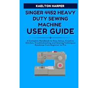SINGER 4452 HEAVY DUTY SEWING MACHINE USER GUIDE: A Complete Handbook to Easy Setup, Creative Stitches, Troubleshooting and Sewing Techniques Roadmap from Beginner to Pro