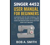 Singer 4452 User Manual for Beginners: Illustrated Step-by-Step Tutorials, Pro Tips, and Sewing Secrets to Fix Common Issues and Master Every Stitch on Your Heavy-Duty Machine