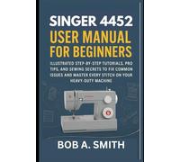 Singer 4452 User Manual for Beginners: Illustrated Step-by-Step Tutorials, Pro Tips, and Sewing Secrets to Fix Common Issues and Master Every Stitch on Your Heavy-Duty Machine