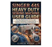 SINGER 44S HEAVY DUTY SEWING MACHINE USER GUIDE: Pro Tips, Maintenance Secrets, and Creative Techniques to Unlock the Full Potential of Your Heavy Duty Machine