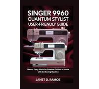 SINGER 9960 QUANTUM STYLIST USER-FRIENDLY GUIDE: Master Every Stitch for Flawless Finishes at Home with the Sewing Machine