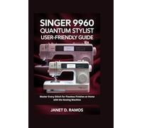 SINGER 9960 QUANTUM STYLIST USER-FRIENDLY GUIDE: Master Every Stitch for Flawless Finishes at Home with the Sewing Machine