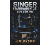 SINGER Featherweight 221 User Guide 2026: Resource For Setup, Sewing Techniques, Maintenance Routines, Troubleshooting, And Caring For A Classic Machine With Confidence And Ease.