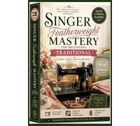 Singer Featherweight Mastery for Beginners: Easy-to-Follow Illustrated Techniques for Confident Stitching, Fabric Crafting, and Lasting Sewing Skills