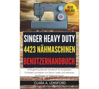Singer Heavy Duty 4423 Nähmaschinen-Benutzerhandbuch: Anfängerfreundliches Handbuch für Auspacken, Einfädeln und Nähen von Denim, Leder und mehreren Stofflagen mit Selbstvertrauen