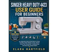 SINGER HEAVY DUTY 4423 USER GUIDE FOR BEGINNERS: An Independent Step-by-Step Manual to Setup, Threading, Bobbin Winding, Tension, Stitches, Presser ... and Heavy-Duty Sewing Projects