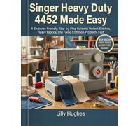 Singer Heavy Duty 4452 Made Easy: A Beginner-Friendly, Step-by-Step Guide to Perfect Stitches, Heavy Fabrics, and Fixing Common Problems Fast