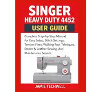 Singer Heavy Duty 4452 User Guide: Complete Step-by-Step Manual for Easy Setup, Stitch Settings, Tension Fixes, Walking Foot Techniques, Denim & Leather Sewing, And Maintenance Secrets.