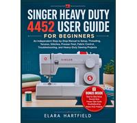 SINGER HEAVY DUTY 4452 USER GUIDE FOR BEGINNERS: An Independent Step-by-Step Manual to Setup, Threading, Tension, Stitches, Presser Feet, Fabric ... and Heavy-Duty Sewing Projects