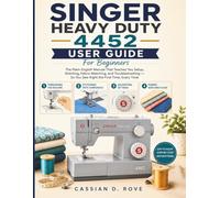 Singer Heavy Duty 4452 User Guide For Beginners: The Fully Illustrated Plain-English Manual for Setup, Stitching, Fabric Matching, and Troubleshooting - So You Sew Right the First Time, Every Time