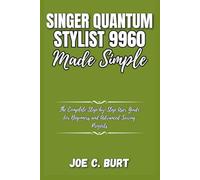 Singer Quantum Stylist 9960 Made Simple: The Complete Step-by-Step User Guide for Beginners and Advanced Sewing Projects