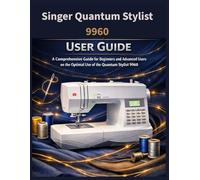 Singer Quantum Stylist 9960 User Guide: A comprehensive guide for beginners and advanced users on the optimal use of the Quantum Stylist 9960