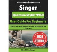Singer Quantum Stylist 9960 User Guide For Beginners: A Step-By-Step Manual On How To Navigate The Interface