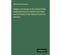 Singers and Songs of the Liberal Faith. Being Selections of Hymns and Other Sacred Poems of the Liberal Church in America