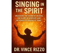 Singing in the Spirit: Unlocking the Sound of Heaven, the Glory of Worship, and the Power of Prophetic Song
