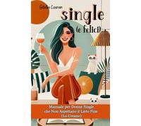 Single (e Felici): Manuale per donne single che non aspettano il lieto fine (lo creano)