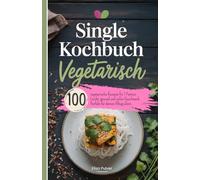 Single Kochbuch Vegetarisch: 100 vegetarische Rezepte für 1 Portion. Leicht, gesund und voller Geschmack. Perfekt für deinen Alltag allein.