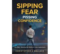 SIPPING FEAR PISSING CONFIDENCE: For Men: Solving the Riddle of Your Addictions