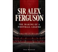 Sir Alex Ferguson The Making of a Football Legend