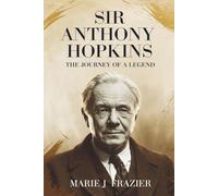 Sir Anthony Hopkins: The Journey of a Legend: A Biography of Triumph, Art, and Redemption