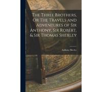Sir Anthony She The Three Brothers: Or, The Travels and Adventures o (Tascabile)