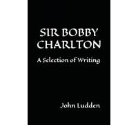 SIR BOBBY CHARLTON: A Selection of Writing: 4